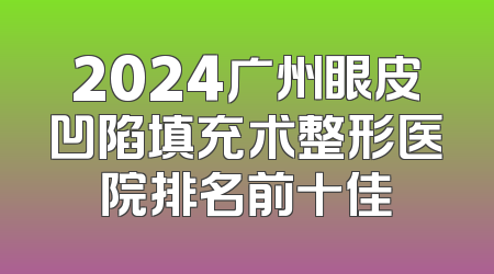 2024广州眼皮凹陷填充术整形医院排名前十佳
