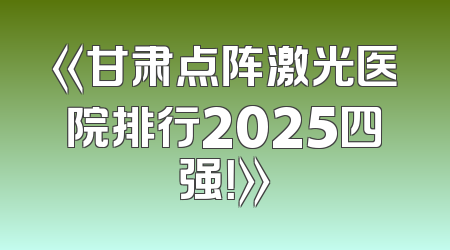 《甘肃点阵激光医院排行2025四强！》