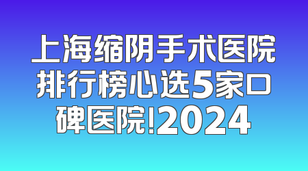 上海缩阴手术医院排行榜心选5家口碑医院!2024