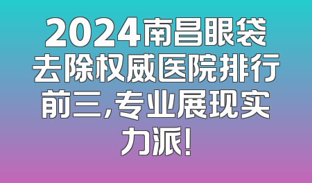 2024南昌眼袋去除权威医院排行前三，专业展现实力派！