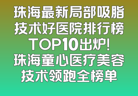 珠海最新局部吸脂技术好医院排行榜TOP10出炉！珠海童心医疗美容技术领跑全榜单