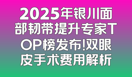2025年银川面部韧带提升专家TOP榜发布！双眼皮手术费用解析