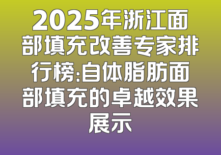 2025年浙江面部填充改善专家排行榜：自体脂肪面部填充的卓越效果展示