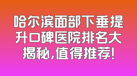 哈尔滨面部下垂提升口碑医院排名大揭秘，值得推荐！