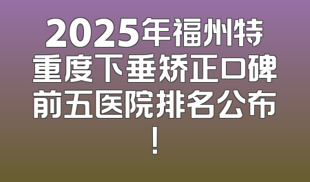 2025年福州特重度下垂矫正口碑前五医院排名公布！