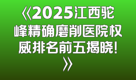 《2025江西驼峰精确磨削医院权威排名前五揭晓！》