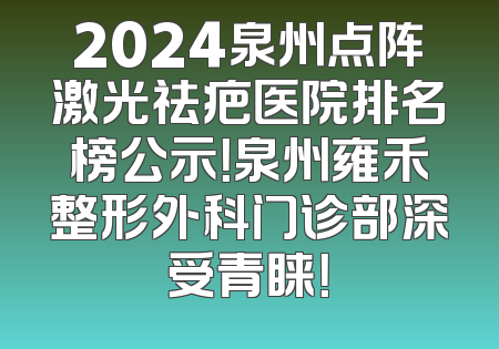 2024泉州点阵激光祛疤医院排名榜公示！泉州雍禾整形外科门诊部深受青睐！