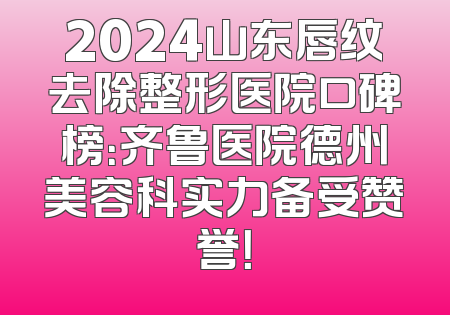 2024山东唇纹去除整形医院口碑榜：齐鲁医院德州美容科实力备受赞誉！