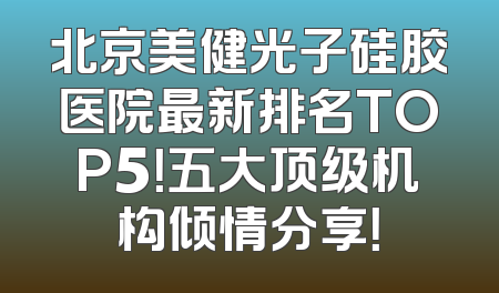 北京美健光子硅胶医院最新排名TOP5！五大顶级机构倾情分享！