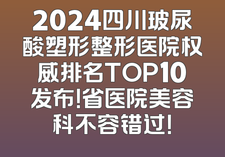2024四川玻尿酸塑形整形医院权威排名TOP10发布！省医院美容科不容错过！