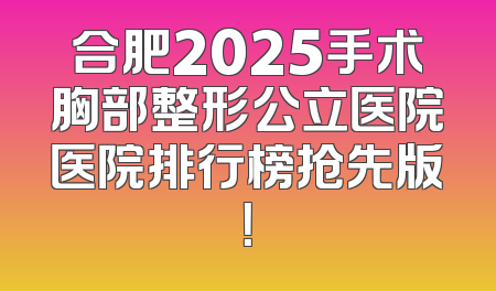 合肥2025手术胸部整形公立医院医院排行榜抢先版！