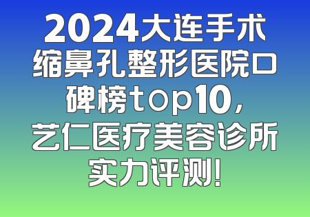 2024大连手术缩鼻孔整形医院口碑榜top10，艺仁医疗美容诊所实力评测！