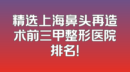 精选上海鼻头再造术前三甲整形医院排名！
