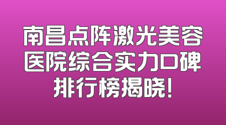 南昌点阵激光美容医院综合实力口碑排行榜揭晓！