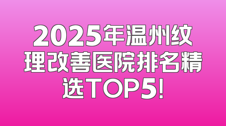 2025年温州纹理改善医院排名精选TOP5！