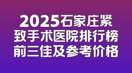 2025石家庄紧致手术医院排行榜前三佳及参考价格