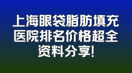 上海眼袋脂肪填充医院排名价格超全资料分享！