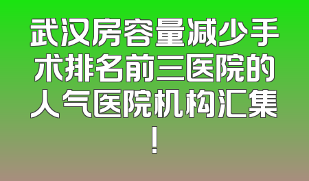 武汉房容量减少手术排名前三医院的人气医院机构汇集!