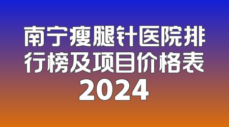 南宁瘦腿针医院排行榜及项目价格表2024