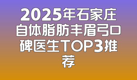 2025年石家庄自体脂肪丰眉弓口碑医生TOP3推荐