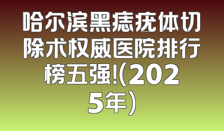 哈尔滨黑痣疣体切除术权威医院排行榜五强！(2025年)