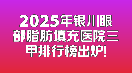 2025年银川眼部脂肪填充医院三甲排行榜出炉！