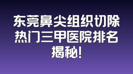 东莞鼻尖组织切除热门三甲医院排名揭秘！