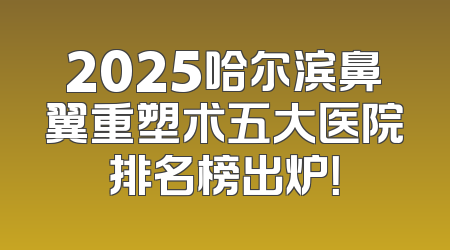 2025哈尔滨鼻翼重塑术五大医院排名榜出炉！