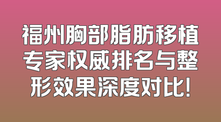 福州胸部脂肪移植专家权威排名与整形效果深度对比！