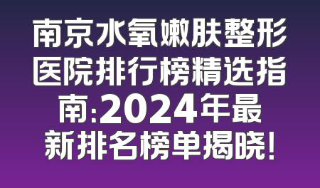 南京水氧嫩肤整形医院排行榜精选指南：2024年最新排名榜单揭晓！