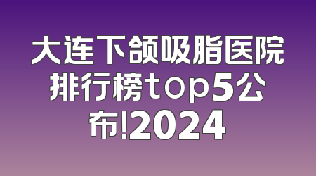 大连下颌吸脂医院排行榜top5公布！2024