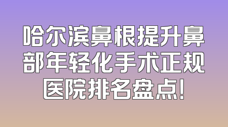 哈尔滨鼻根提升鼻部年轻化手术正规医院排名盘点！