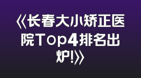 《长春大小矫正医院Top4排名出炉！》