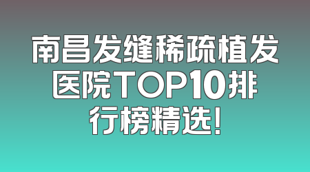 南昌发缝稀疏植发医院TOP10排行榜精选！