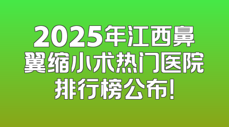 2025年江西鼻翼缩小术热门医院排行榜公布！