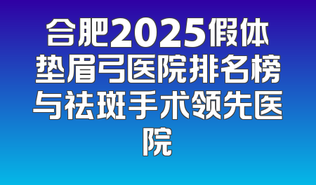 合肥2025假体垫眉弓医院排名榜与祛斑手术领先医院
