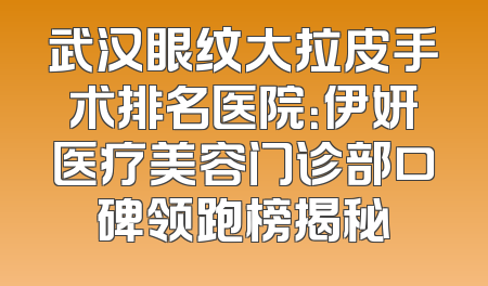 武汉眼纹大拉皮手术排名医院：伊妍医疗美容门诊部口碑领跑榜揭秘