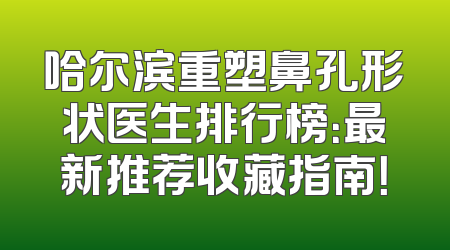 哈尔滨重塑鼻孔形状医生排行榜：最新推荐收藏指南！