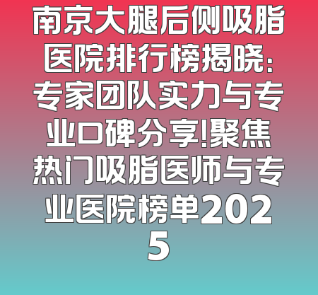 南京大腿后侧吸脂医院排行榜揭晓：专家团队实力与专业口碑分享！聚焦热门吸脂医师与专业医院榜单2025
