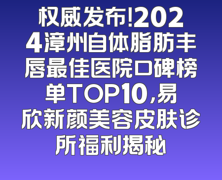 权威发布！2024漳州自体脂肪丰唇最佳医院口碑榜单TOP10，易欣新颜美容皮肤诊所福利揭秘