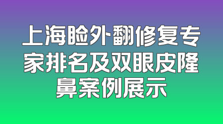 上海睑外翻修复专家排名及双眼皮隆鼻案例展示