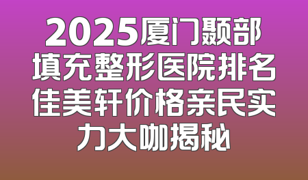 2025厦门颞部填充整形医院排名佳美轩价格亲民实力大咖揭秘