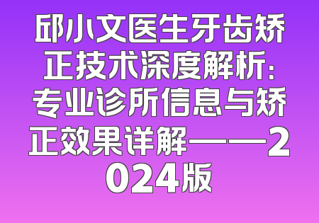 邱小文医生牙齿矫正技术深度解析：专业诊所信息与矫正效果详解——2024版