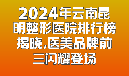 2024年云南昆明整形医院排行榜揭晓，医美品牌前三闪耀登场