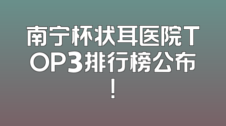 南宁杯状耳医院TOP3排行榜公布！