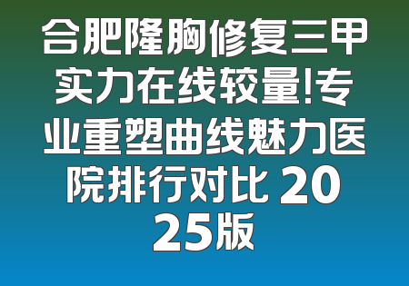 合肥隆胸修复三甲实力在线较量！专业重塑曲线魅力医院排行对比 2025版