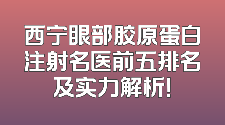 西宁眼部胶原蛋白注射名医前五排名及实力解析！