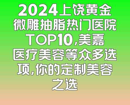 2024上饶黄金微雕抽脂热门医院TOP10，美嘉医疗美容等众多选项，你的定制美容之选