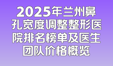2025年兰州鼻孔宽度调整整形医院排名榜单及医生团队价格概览