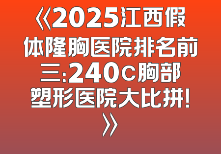 《2025江西假体隆胸医院排名前三：240c胸部塑形医院大比拼！》